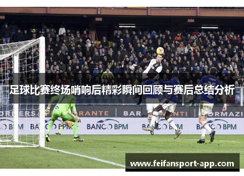 足球比赛终场哨响后精彩瞬间回顾与赛后总结分析