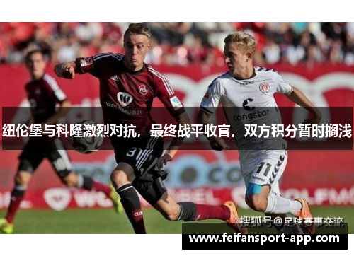 纽伦堡与科隆激烈对抗，最终战平收官，双方积分暂时搁浅