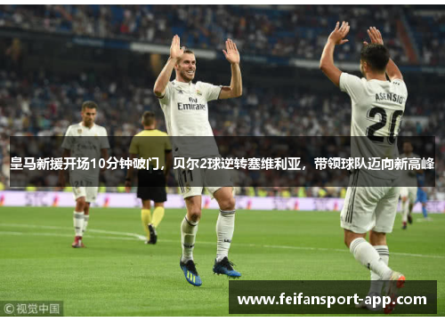 皇马新援开场10分钟破门，贝尔2球逆转塞维利亚，带领球队迈向新高峰