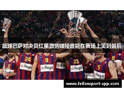 篮球巴萨对决贝红星激情碰撞谁能在赛场上笑到最后