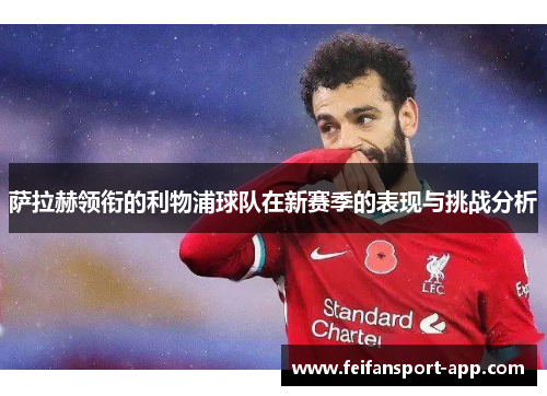 萨拉赫领衔的利物浦球队在新赛季的表现与挑战分析